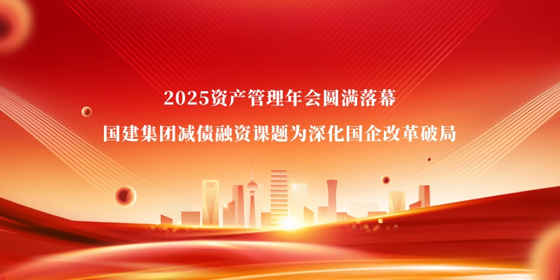 2025资产管理年会圆满落幕 国建集团减债融资课题为深化国企改革破局